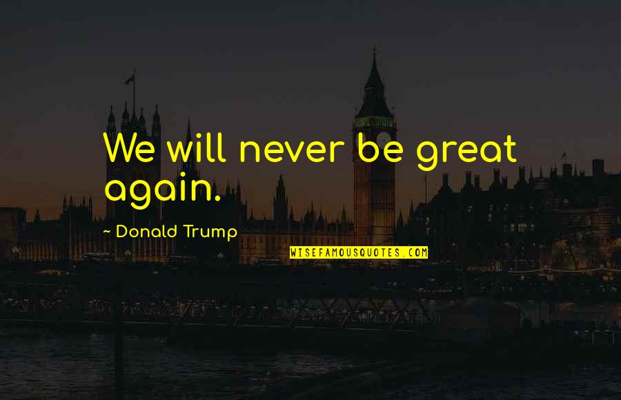 Robe Of Righteousness Quotes By Donald Trump: We will never be great again.