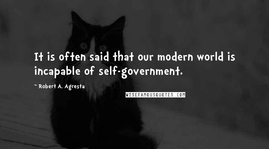 Robert A. Agresta quotes: It is often said that our modern world is incapable of self-government.