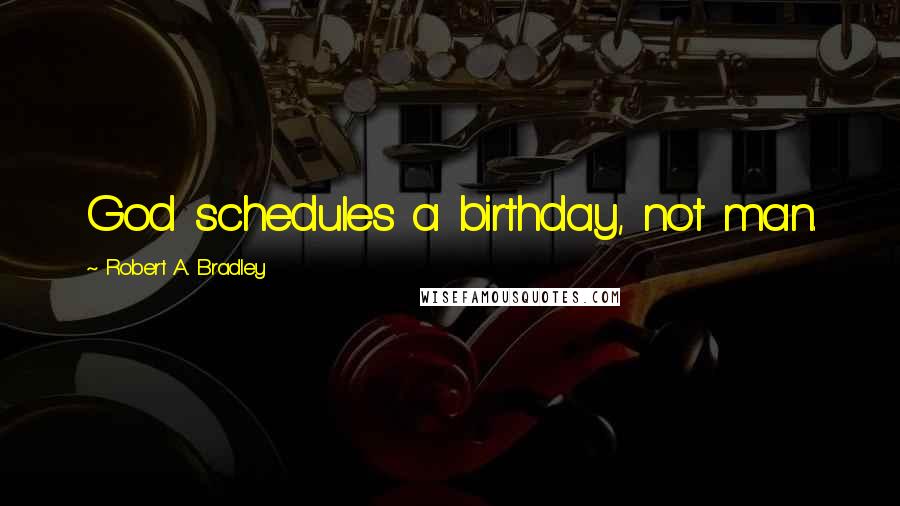 Robert A. Bradley quotes: God schedules a birthday, not man.