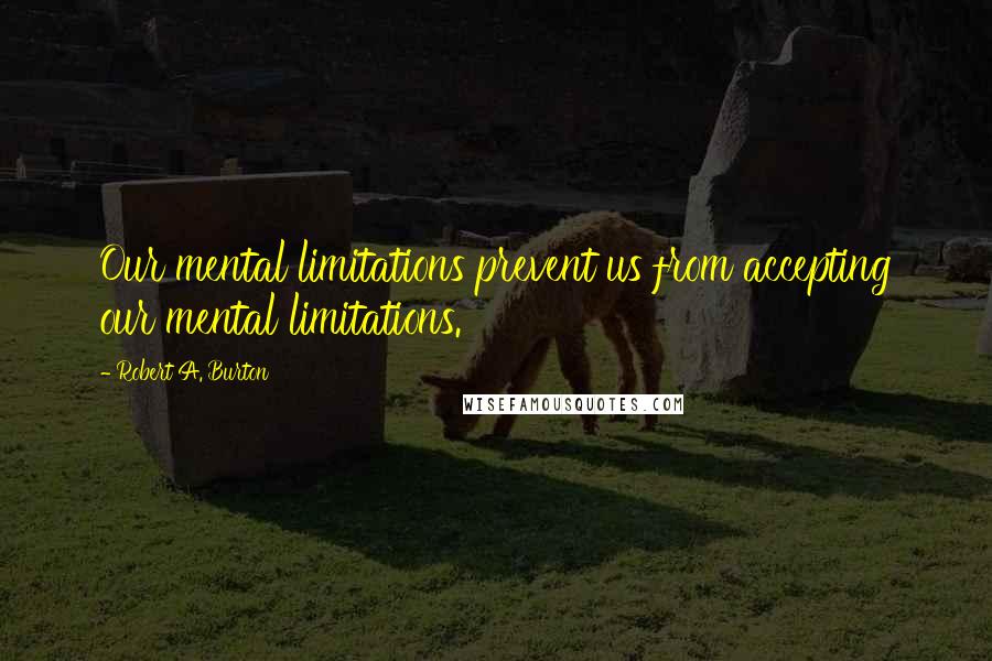 Robert A. Burton quotes: Our mental limitations prevent us from accepting our mental limitations.