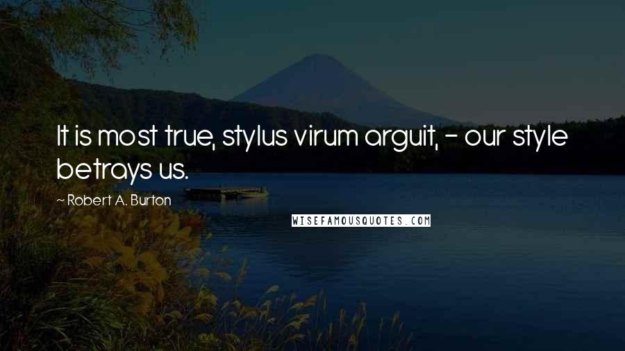 Robert A. Burton quotes: It is most true, stylus virum arguit, - our style betrays us.