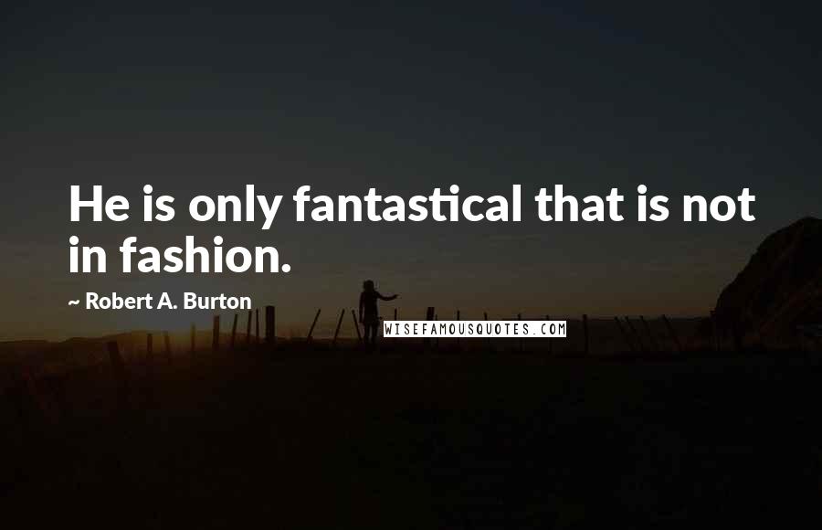 Robert A. Burton quotes: He is only fantastical that is not in fashion.
