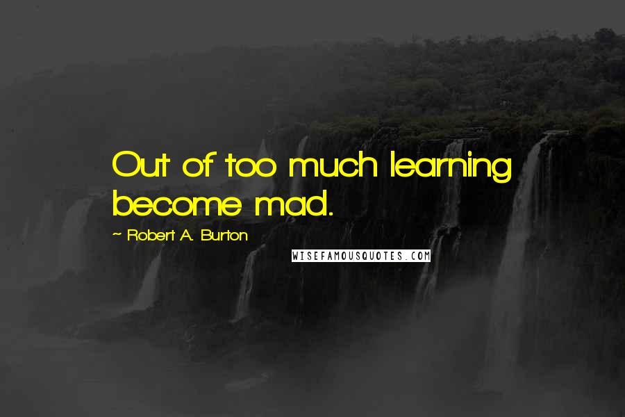 Robert A. Burton quotes: Out of too much learning become mad.