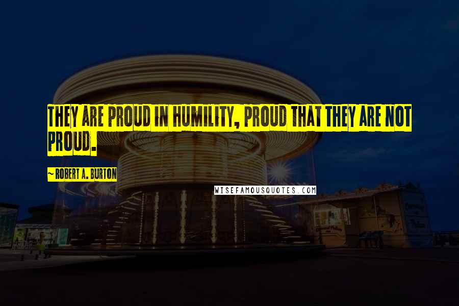 Robert A. Burton quotes: They are proud in humility, proud that they are not proud.