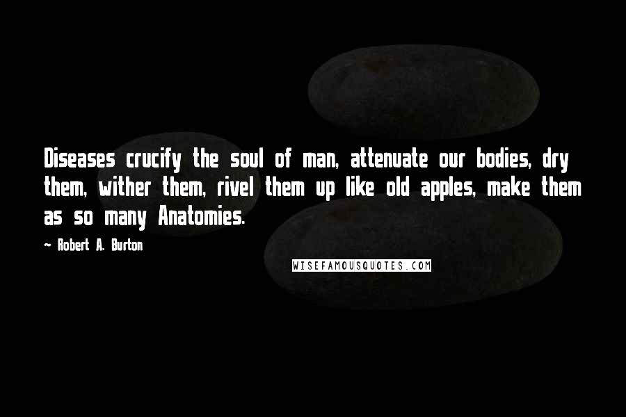 Robert A. Burton quotes: Diseases crucify the soul of man, attenuate our bodies, dry them, wither them, rivel them up like old apples, make them as so many Anatomies.