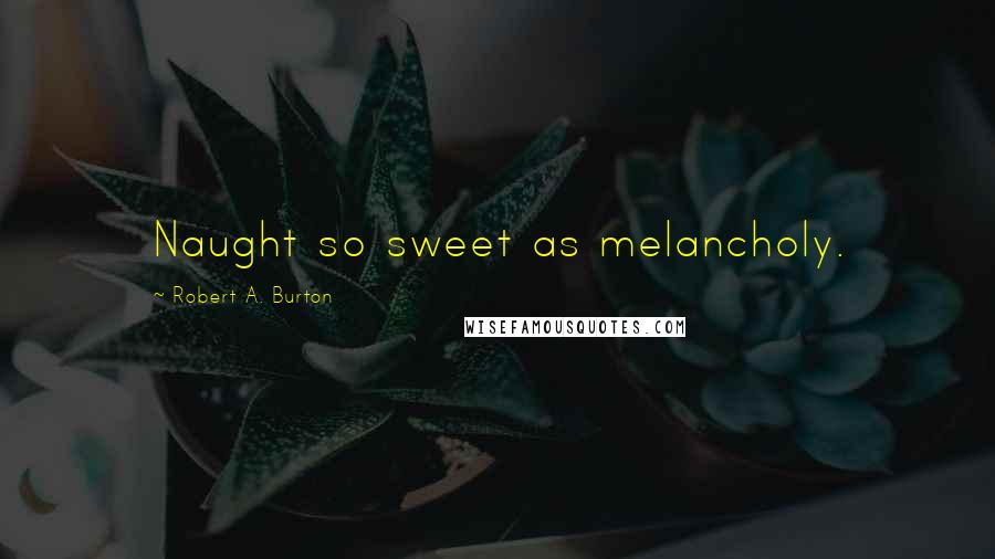 Robert A. Burton quotes: Naught so sweet as melancholy.