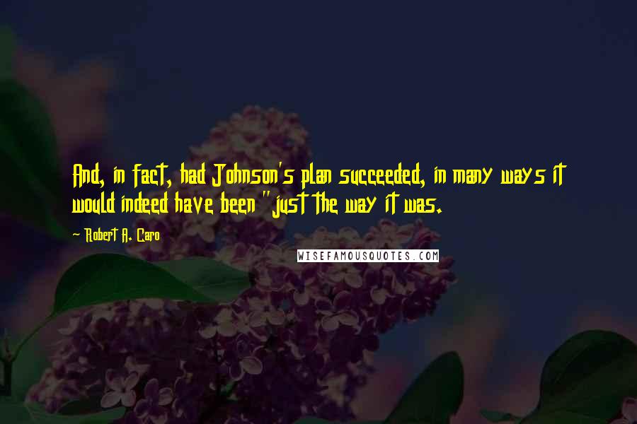 Robert A. Caro quotes: And, in fact, had Johnson's plan succeeded, in many ways it would indeed have been "just the way it was. Robert A. Caro quotes: And, in fact, had Johnson's plan succeeded, in many ways it would indeed have been "just the way it was.