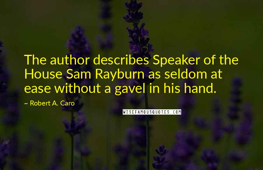 Robert A. Caro quotes: The author describes Speaker of the House Sam Rayburn as seldom at ease without a gavel in his hand. Robert A. Caro quotes: The author describes Speaker of the House Sam Rayburn as seldom at ease without a gavel in his hand.