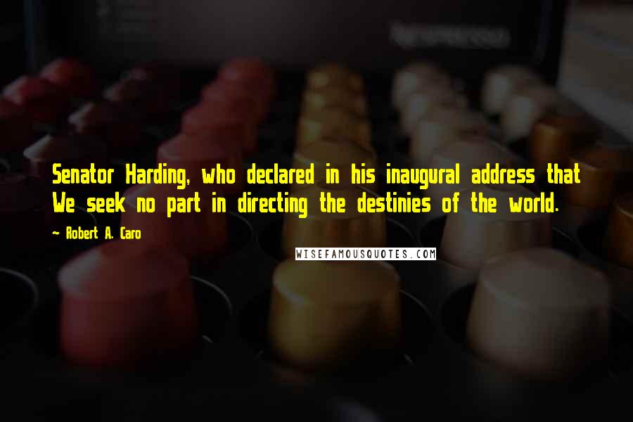 Robert A. Caro quotes: Senator Harding, who declared in his inaugural address that We seek no part in directing the destinies of the world. Robert A. Caro quotes: Senator Harding, who declared in his inaugural address that We seek no part in directing the destinies of the world.