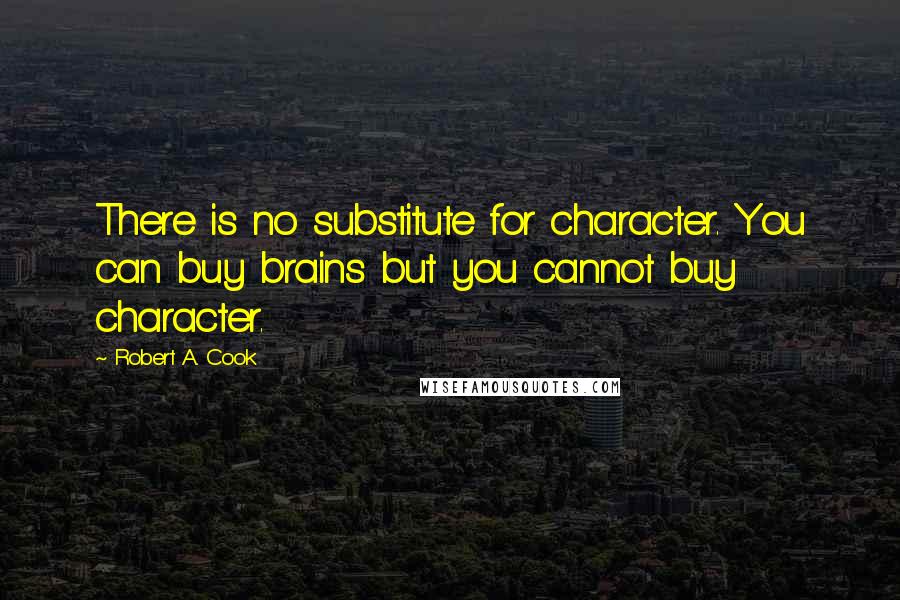 Robert A. Cook quotes: There is no substitute for character. You can buy brains but you cannot buy character.