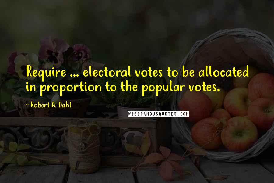 Robert A. Dahl quotes: Require ... electoral votes to be allocated in proportion to the popular votes.