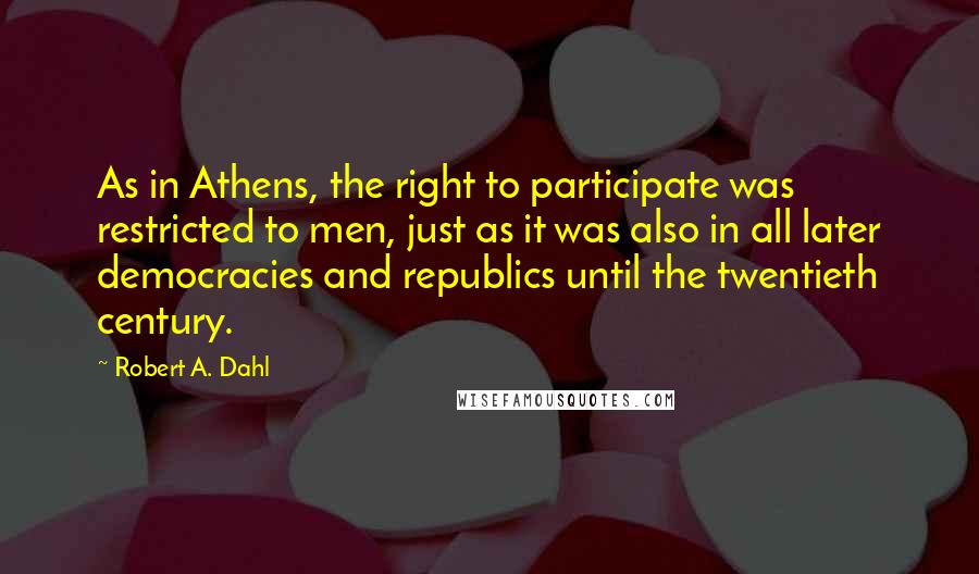 Robert A. Dahl quotes: As in Athens, the right to participate was restricted to men, just as it was also in all later democracies and republics until the twentieth century. Robert A. Dahl quotes: As in Athens, the right to participate was restricted to men, just as it was also in all later democracies and republics until the twentieth century.
