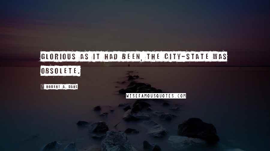 Robert A. Dahl quotes: Glorious as it had been, the city-state was obsolete.