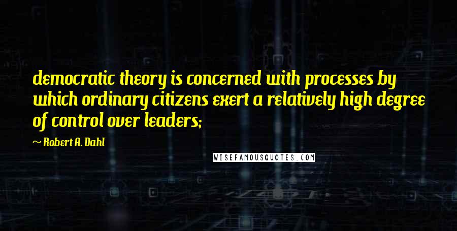 Robert A. Dahl quotes: democratic theory is concerned with processes by which ordinary citizens exert a relatively high degree of control over leaders; Robert A. Dahl quotes: democratic theory is concerned with processes by which ordinary citizens exert a relatively high degree of control over leaders;