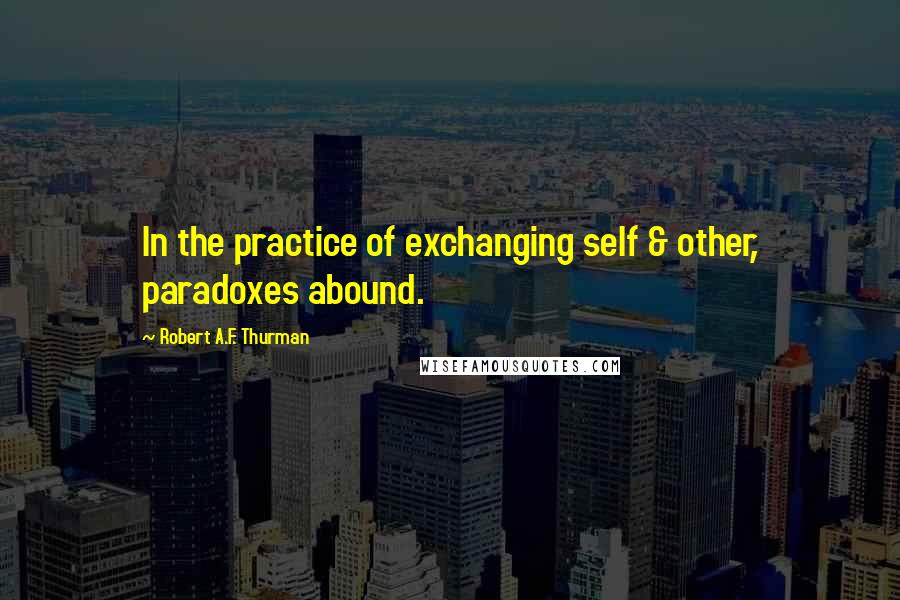 Robert A.F. Thurman quotes: In the practice of exchanging self & other, paradoxes abound.