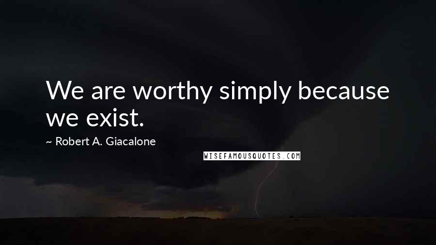 Robert A. Giacalone quotes: We are worthy simply because we exist.
