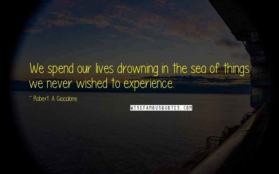 Robert A. Giacalone quotes: We spend our lives drowning in the sea of things we never wished to experience.