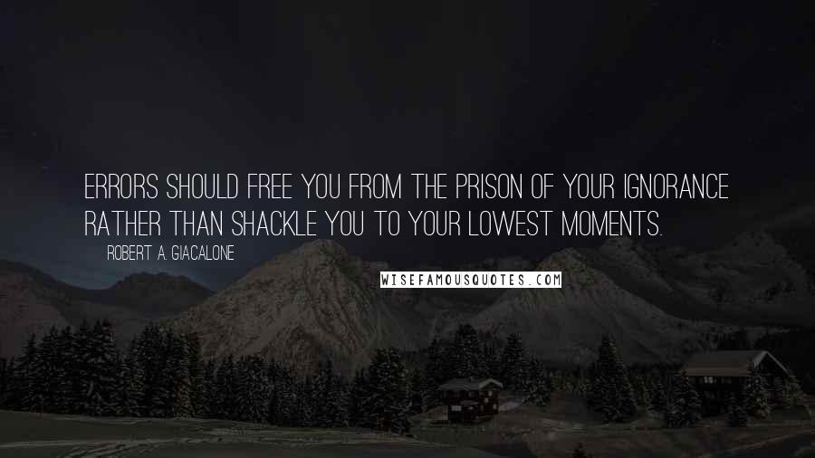 Robert A. Giacalone quotes: Errors should free you from the prison of your ignorance rather than shackle you to your lowest moments. Robert A. Giacalone quotes: Errors should free you from the prison of your ignorance rather than shackle you to your lowest moments.
