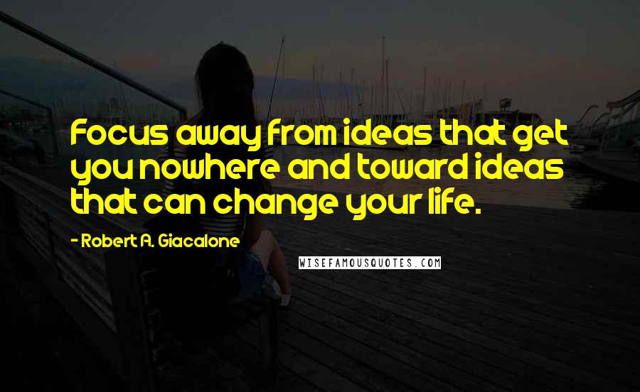 Robert A. Giacalone quotes: Focus away from ideas that get you nowhere and toward ideas that can change your life.