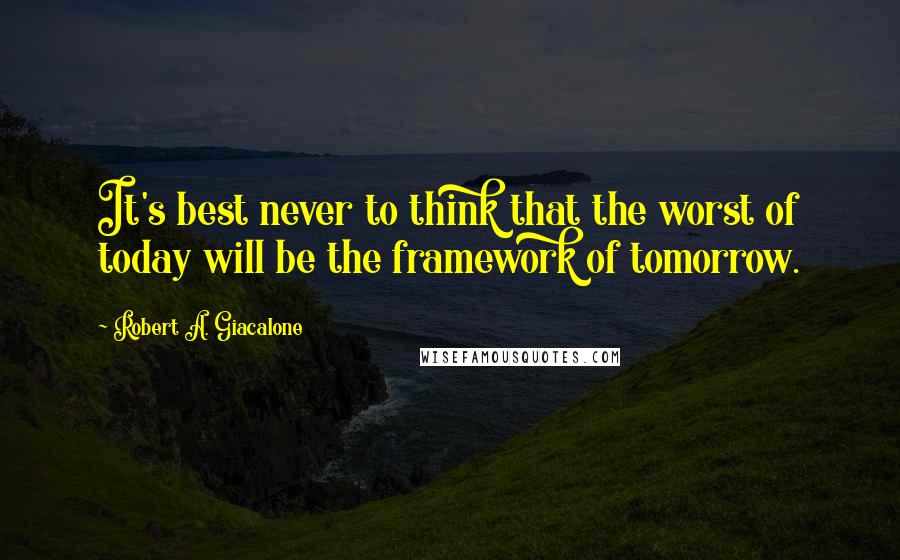 Robert A. Giacalone quotes: It's best never to think that the worst of today will be the framework of tomorrow.