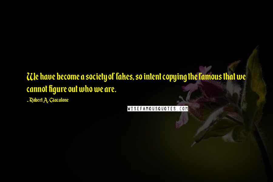 Robert A. Giacalone quotes: We have become a society of fakes, so intent copying the famous that we cannot figure out who we are. Robert A. Giacalone quotes: We have become a society of fakes, so intent copying the famous that we cannot figure out who we are.