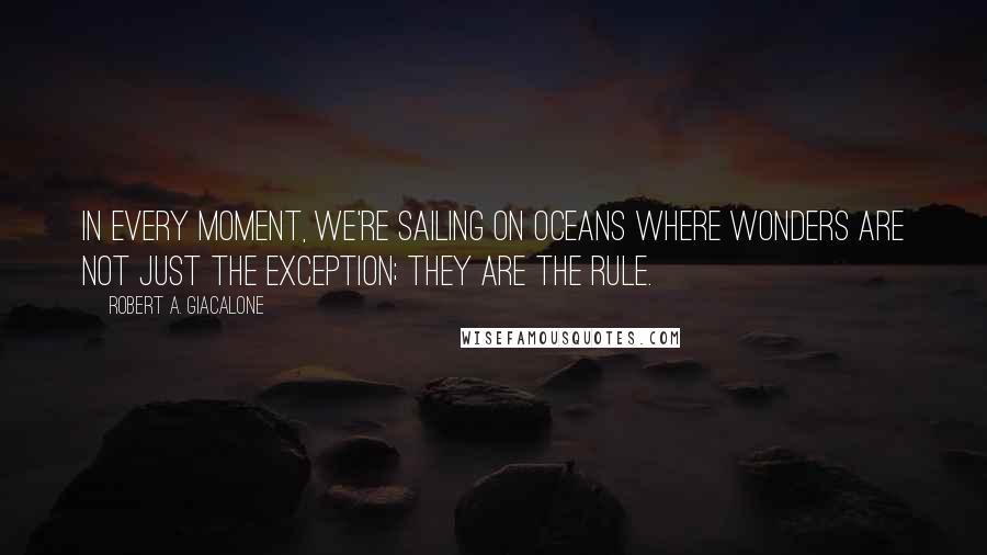Robert A. Giacalone quotes: In every moment, we're sailing on oceans where wonders are not just the exception; they are the rule. Robert A. Giacalone quotes: In every moment, we're sailing on oceans where wonders are not just the exception; they are the rule.