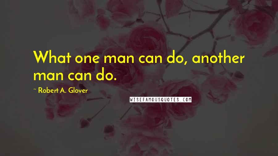 Robert A. Glover quotes: What one man can do, another man can do.