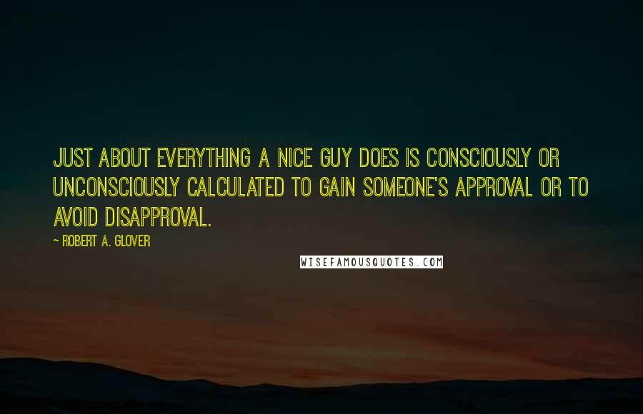 Robert A. Glover quotes: Just about everything a Nice Guy does is consciously or unconsciously calculated to gain someone's approval or to avoid disapproval.