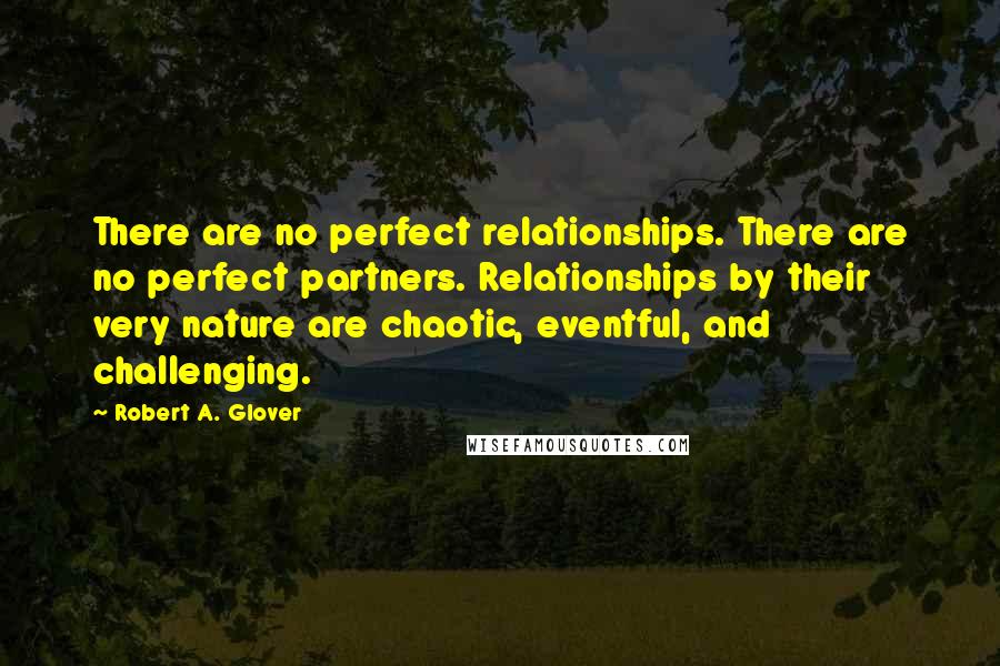 Robert A. Glover quotes: There are no perfect relationships. There are no perfect partners. Relationships by their very nature are chaotic, eventful, and challenging.