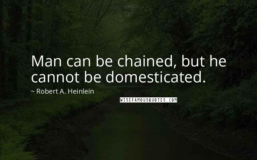 Robert A. Heinlein quotes: Man can be chained, but he cannot be domesticated.