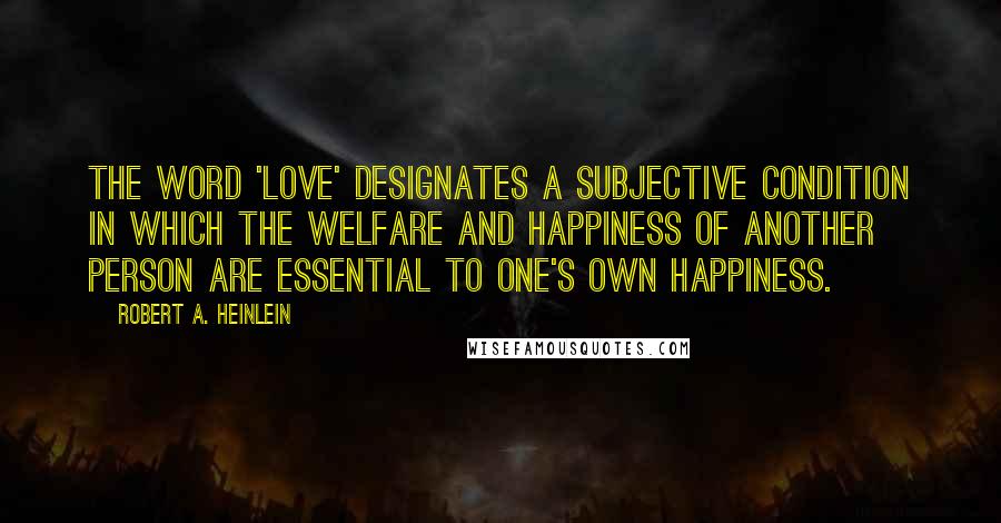 Robert A. Heinlein quotes: The word 'love' designates a subjective condition in which the welfare and happiness of another person are essential to one's own happiness. Robert A. Heinlein quotes: The word 'love' designates a subjective condition in which the welfare and happiness of another person are essential to one's own happiness.