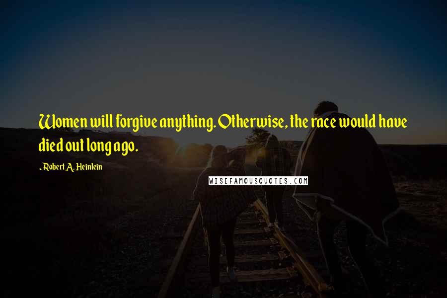 Robert A. Heinlein quotes: Women will forgive anything. Otherwise, the race would have died out long ago.