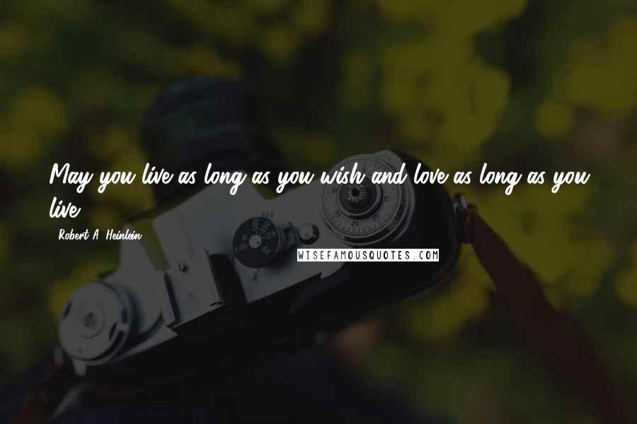 Robert A. Heinlein quotes: May you live as long as you wish and love as long as you live.