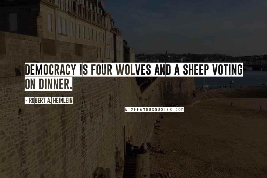 Robert A. Heinlein quotes: Democracy is four wolves and a sheep voting on dinner.