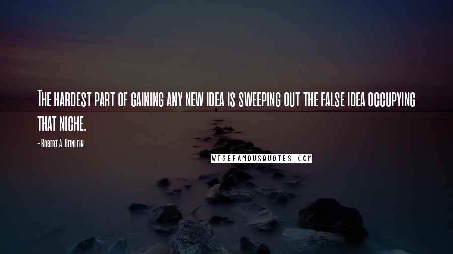 Robert A. Heinlein quotes: The hardest part of gaining any new idea is sweeping out the false idea occupying that niche.