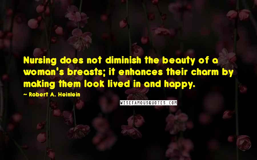 Robert A. Heinlein quotes: Nursing does not diminish the beauty of a woman's breasts; it enhances their charm by making them look lived in and happy.