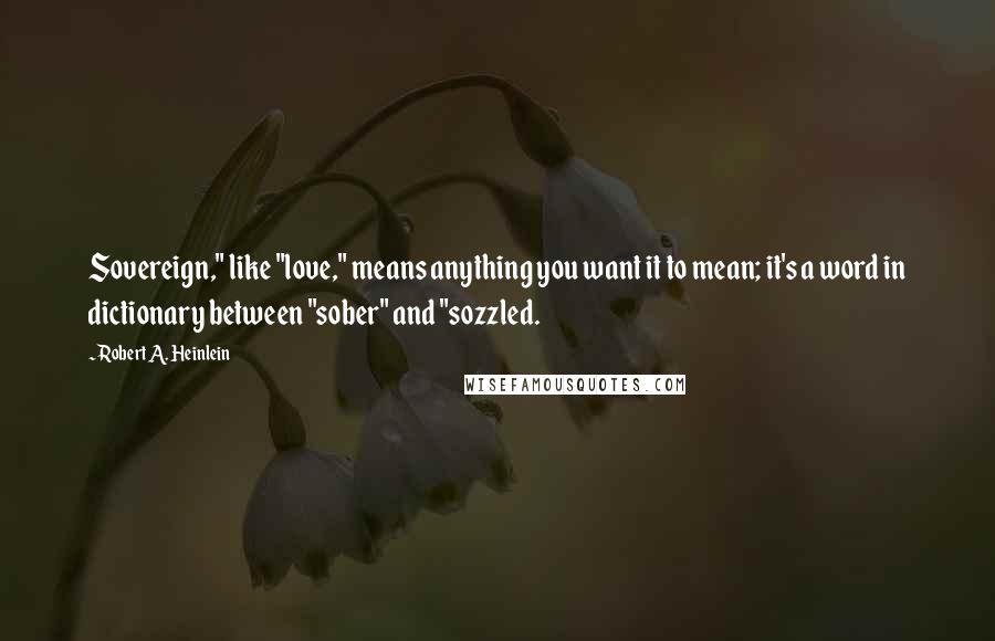 Robert A. Heinlein quotes: Sovereign," like "love," means anything you want it to mean; it's a word in dictionary between "sober" and "sozzled.