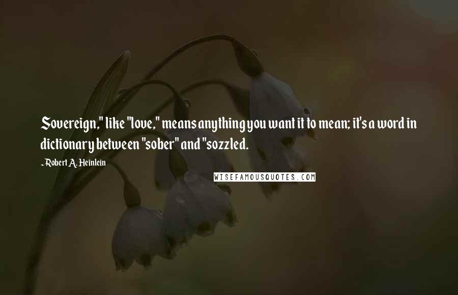 Robert A. Heinlein quotes: Sovereign," like "love," means anything you want it to mean; it's a word in dictionary between "sober" and "sozzled. Robert A. Heinlein quotes: Sovereign," like "love," means anything you want it to mean; it's a word in dictionary between "sober" and "sozzled.