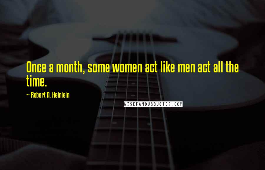 Robert A. Heinlein quotes: Once a month, some women act like men act all the time.