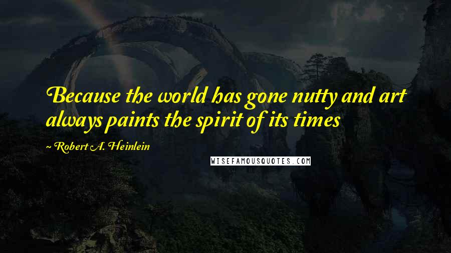 Robert A. Heinlein quotes: Because the world has gone nutty and art always paints the spirit of its times