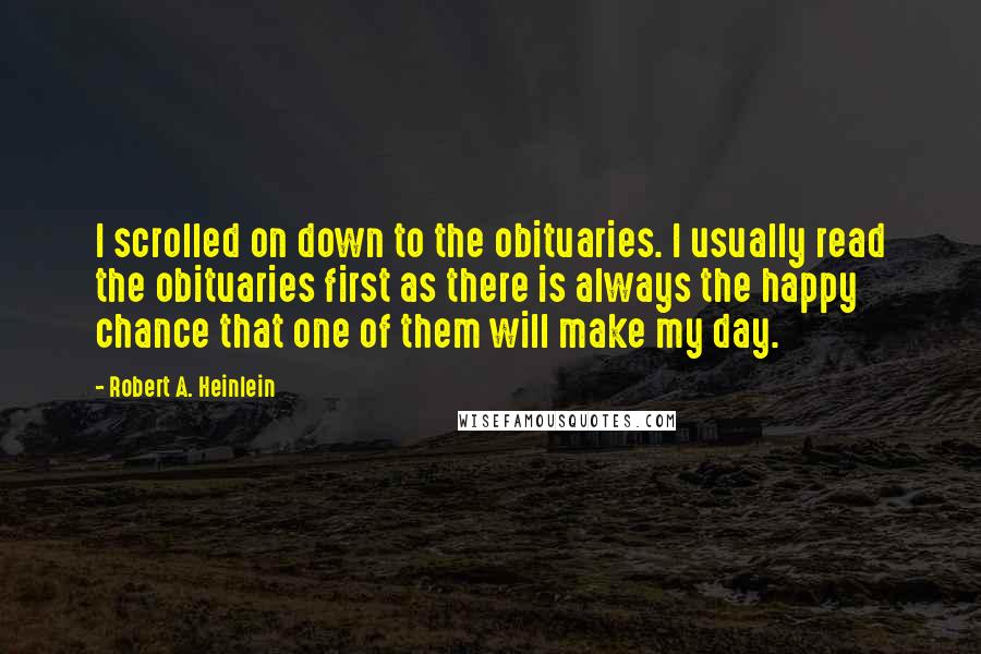 Robert A. Heinlein quotes: I scrolled on down to the obituaries. I usually read the obituaries first as there is always the happy chance that one of them will make my day. Robert A. Heinlein quotes: I scrolled on down to the obituaries. I usually read the obituaries first as there is always the happy chance that one of them will make my day.