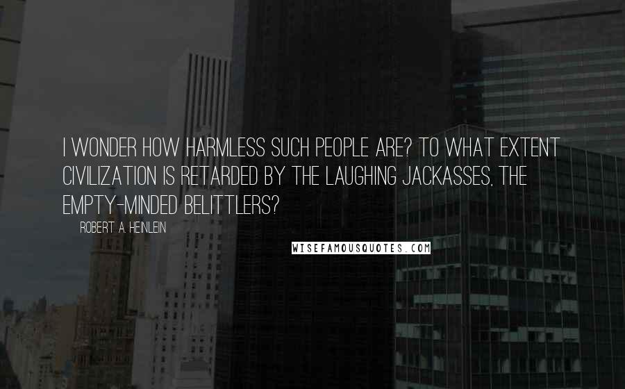 Robert A. Heinlein quotes: I wonder how harmless such people are? To what extent civilization is retarded by the laughing jackasses, the empty-minded belittlers? Robert A. Heinlein quotes: I wonder how harmless such people are? To what extent civilization is retarded by the laughing jackasses, the empty-minded belittlers?