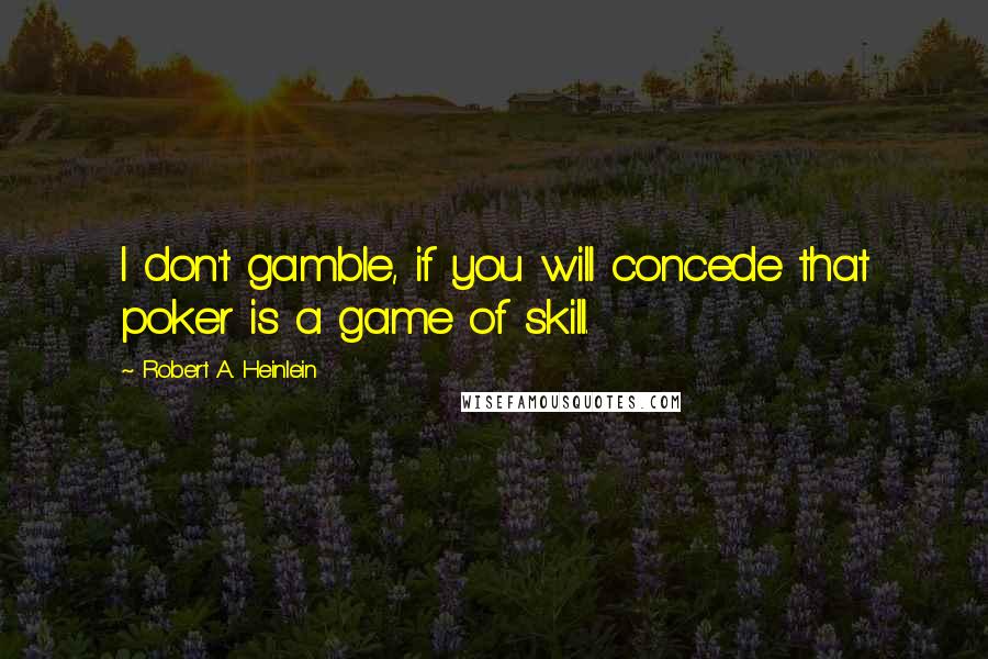 Robert A. Heinlein quotes: I don't gamble, if you will concede that poker is a game of skill.