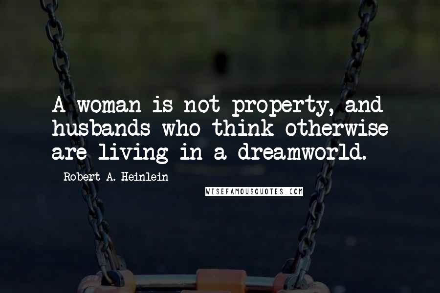 Robert A. Heinlein quotes: A woman is not property, and husbands who think otherwise are living in a dreamworld.