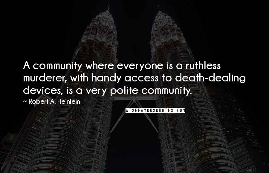 Robert A. Heinlein quotes: A community where everyone is a ruthless murderer, with handy access to death-dealing devices, is a very polite community. Robert A. Heinlein quotes: A community where everyone is a ruthless murderer, with handy access to death-dealing devices, is a very polite community.