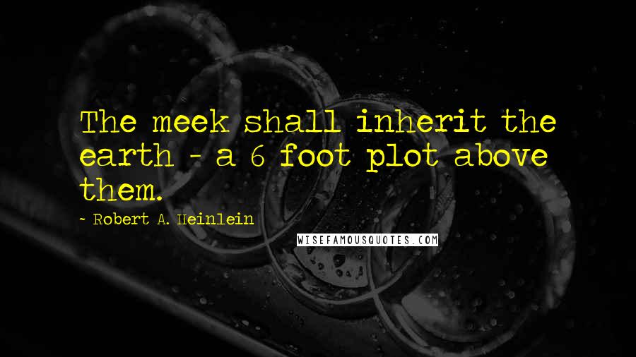 Robert A. Heinlein quotes: The meek shall inherit the earth - a 6 foot plot above them.