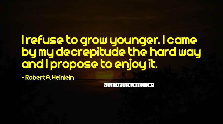 Robert A. Heinlein quotes: I refuse to grow younger. I came by my decrepitude the hard way and I propose to enjoy it.