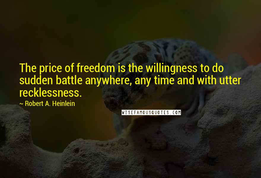 Robert A. Heinlein quotes: The price of freedom is the willingness to do sudden battle anywhere, any time and with utter recklessness. Robert A. Heinlein quotes: The price of freedom is the willingness to do sudden battle anywhere, any time and with utter recklessness.
