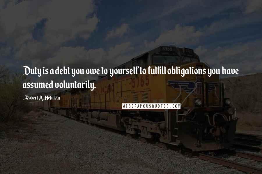 Robert A. Heinlein quotes: Duty is a debt you owe to yourself to fulfill obligations you have assumed voluntarily.