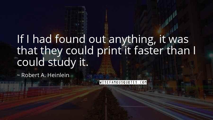 Robert A. Heinlein quotes: If I had found out anything, it was that they could print it faster than I could study it.